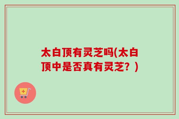 太白顶有灵芝吗(太白顶中是否真有灵芝?)-第1张图片-卓越灵芝孢子粉 太白顶有灵芝吗(太白顶中是否真有灵芝?)-第1张图片-卓越灵芝孢子粉