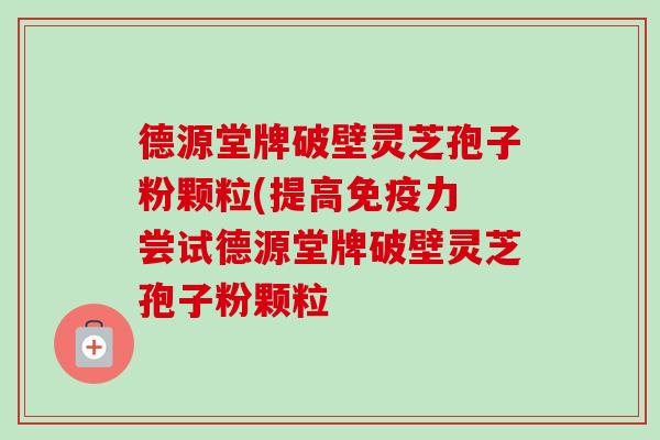 德源堂牌破壁灵芝孢子粉颗粒(提高免疫力 尝试德源堂牌破壁灵芝孢子粉颗粒-第1张图片-卓越灵芝孢子粉 德源堂牌破壁灵芝孢子粉颗粒(提高免疫力 尝试德源堂牌破壁灵芝孢子粉颗粒-第1张图片-卓越灵芝孢子粉