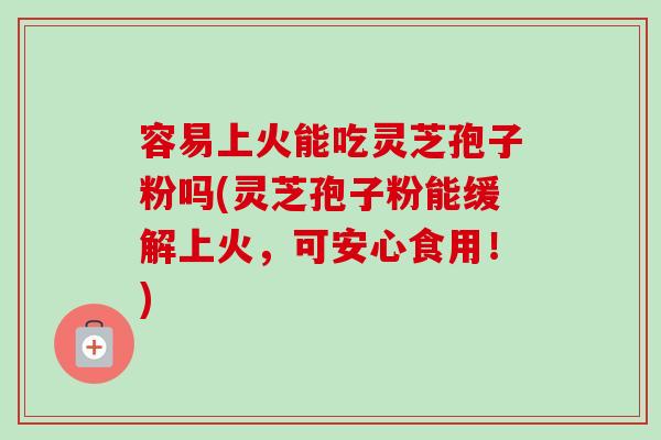 容易上火能吃灵芝孢子粉吗(灵芝孢子粉能缓解上火，可安心食用！)-第1张图片-卓越灵芝孢子粉
