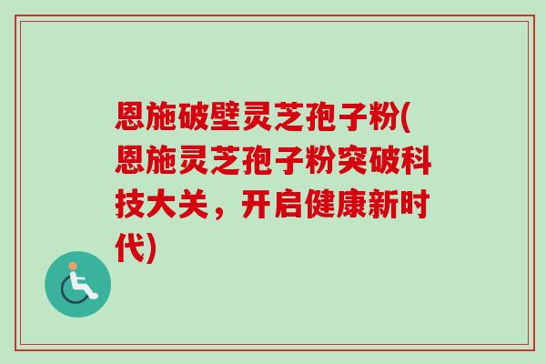 恩施破壁灵芝孢子粉(恩施灵芝孢子粉突破科技大关,开启健康新时代)-第1张图片-卓越灵芝孢子粉 恩施破壁灵芝孢子粉(恩施灵芝孢子粉突破科技大关,开启健康新时代)-第1张图片-卓越灵芝孢子粉