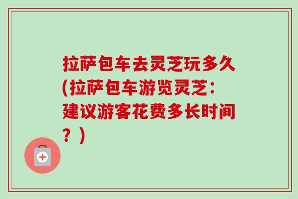 拉萨包车去灵芝玩多久(拉萨包车游览灵芝:建议游客花费多长时间?)-第1张图片-卓越灵芝孢子粉 拉萨包车去灵芝玩多久(拉萨包车游览灵芝:建议游客花费多长时间?)-第1张图片-卓越灵芝孢子粉