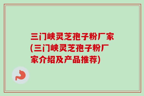 三门峡灵芝孢子粉厂家(三门峡灵芝孢子粉厂家介绍及产品推荐)-第1张图片-卓越灵芝孢子粉 三门峡灵芝孢子粉厂家(三门峡灵芝孢子粉厂家介绍及产品推荐)-第1张图片-卓越灵芝孢子粉
