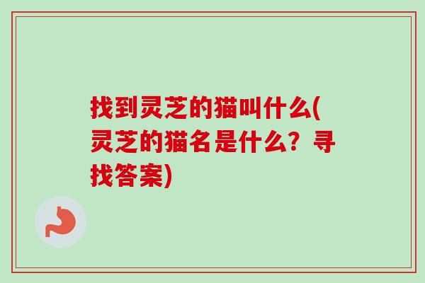 找到灵芝的猫叫什么(灵芝的猫名是什么？寻找答案)-第1张图片-卓越灵芝孢子粉