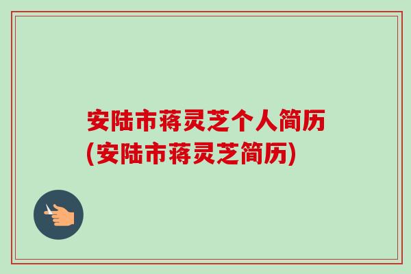 安陆市蒋灵芝个人简历(安陆市蒋灵芝简历)-第1张图片-卓越灵芝孢子粉 安陆市蒋灵芝个人简历(安陆市蒋灵芝简历)-第1张图片-卓越灵芝孢子粉