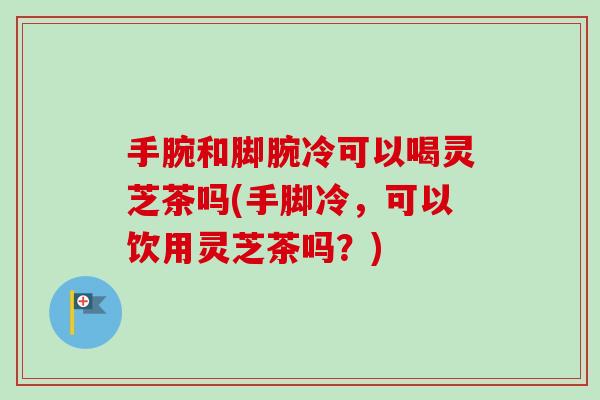 手腕和脚腕冷可以喝灵芝茶吗(手脚冷,可以饮用灵芝茶吗?)-第1张图片-卓越灵芝孢子粉 手腕和脚腕冷可以喝灵芝茶吗(手脚冷,可以饮用灵芝茶吗?)-第1张图片-卓越灵芝孢子粉