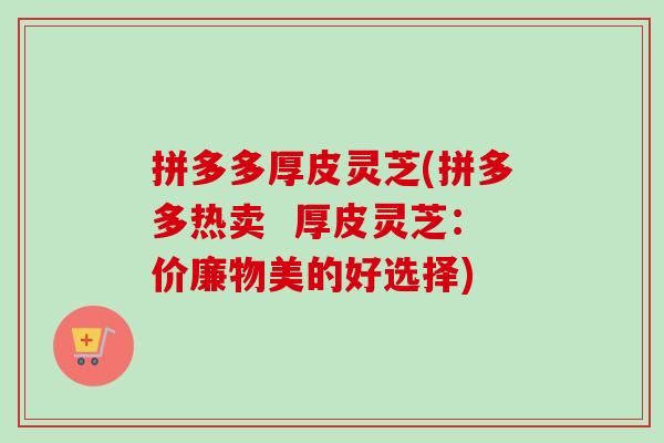 拼多多厚皮灵芝(拼多多热卖 厚皮灵芝:价廉物美的好选择)-第1张图片-卓越灵芝孢子粉 拼多多厚皮灵芝(拼多多热卖 厚皮灵芝:价廉物美的好选择)-第1张图片-卓越灵芝孢子粉