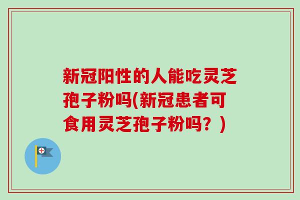 新冠阳性的人能吃灵芝孢子粉吗(新冠患者可食用灵芝孢子粉吗？)-第1张图片-卓越灵芝孢子粉