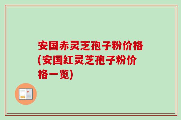 安国赤灵芝孢子粉价格(安国红灵芝孢子粉价格一览)-第1张图片-卓越灵芝孢子粉