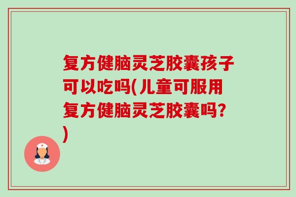 复方健脑灵芝胶囊孩子可以吃吗(儿童可服用复方健脑灵芝胶囊吗?)-第1张图片-卓越灵芝孢子粉 复方健脑灵芝胶囊孩子可以吃吗(儿童可服用复方健脑灵芝胶囊吗?)-第1张图片-卓越灵芝孢子粉