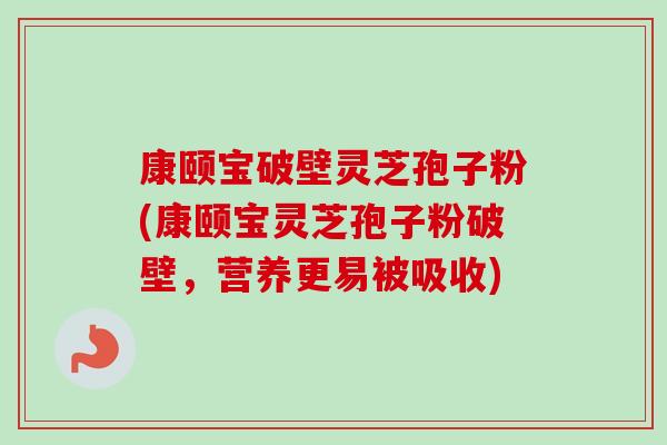 康颐宝破壁灵芝孢子粉(康颐宝灵芝孢子粉破壁,营养更易被吸收)-第1张图片-卓越灵芝孢子粉 康颐宝破壁灵芝孢子粉(康颐宝灵芝孢子粉破壁,营养更易被吸收)-第1张图片-卓越灵芝孢子粉