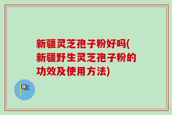 新疆灵芝孢子粉好吗(新疆野生灵芝孢子粉的功效及使用方法)-第1张图片-卓越灵芝孢子粉 新疆灵芝孢子粉好吗(新疆野生灵芝孢子粉的功效及使用方法)-第1张图片-卓越灵芝孢子粉