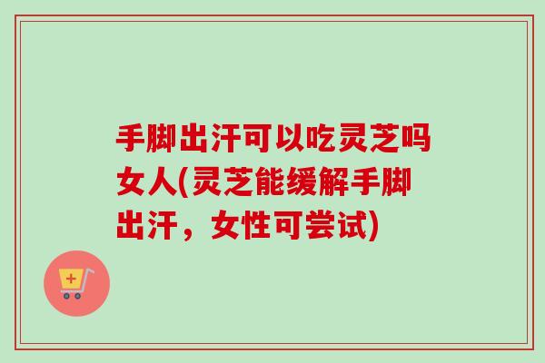 手脚出汗可以吃灵芝吗女人(灵芝能缓解手脚出汗,女性可尝试)-第1张图片-卓越灵芝孢子粉 手脚出汗可以吃灵芝吗女人(灵芝能缓解手脚出汗,女性可尝试)-第1张图片-卓越灵芝孢子粉