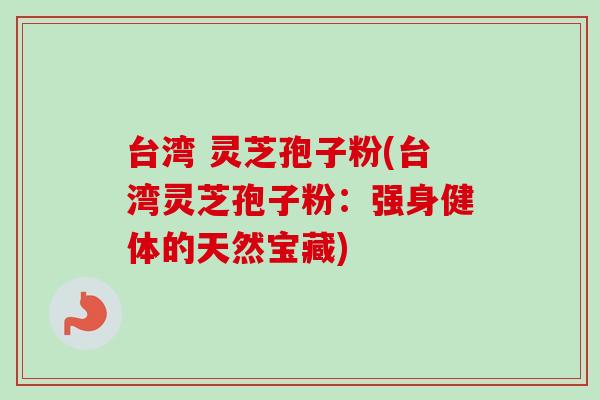 台湾 灵芝孢子粉(台湾灵芝孢子粉:强身健体的天然宝藏)-第1张图片-卓越灵芝孢子粉 台湾 灵芝孢子粉(台湾灵芝孢子粉:强身健体的天然宝藏)-第1张图片-卓越灵芝孢子粉
