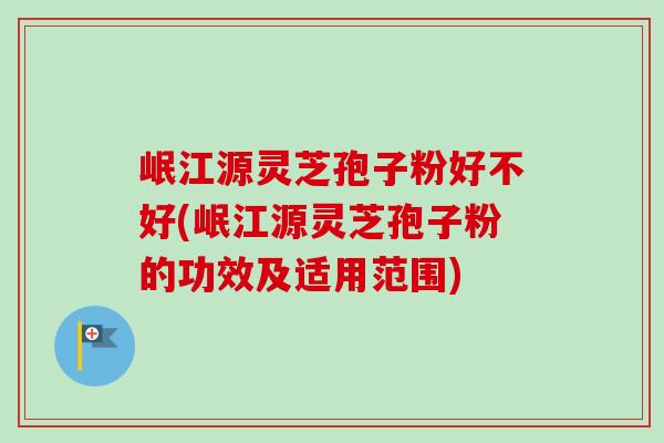 岷江源灵芝孢子粉好不好(岷江源灵芝孢子粉的功效及适用范围)-第1张图片-卓越灵芝孢子粉