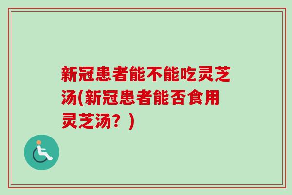 新冠患者能不能吃灵芝汤(新冠患者能否食用灵芝汤？)-第1张图片-卓越灵芝孢子粉