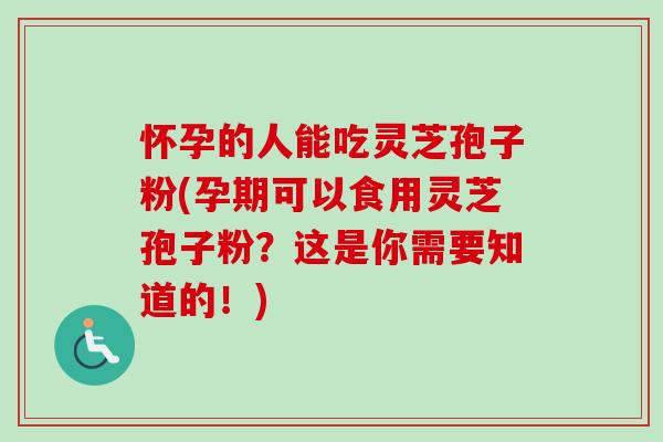 怀孕的人能吃灵芝孢子粉(孕期可以食用灵芝孢子粉？这是你需要知道的！)-第1张图片-卓越灵芝孢子粉