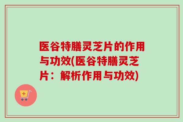 医谷特膳灵芝片的作用与功效(医谷特膳灵芝片:解析作用与功效)-第1张图片-卓越灵芝孢子粉 医谷特膳灵芝片的作用与功效(医谷特膳灵芝片:解析作用与功效)-第1张图片-卓越灵芝孢子粉