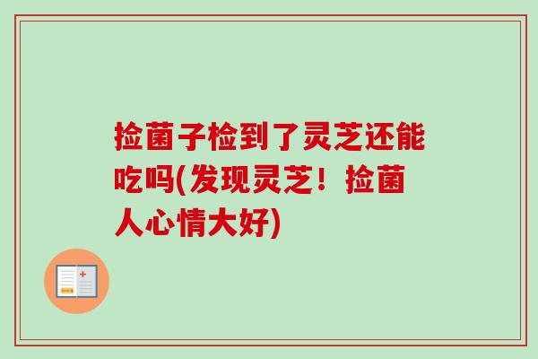 捡菌子检到了灵芝还能吃吗(发现灵芝!捡菌人心情大好)-第1张图片-卓越灵芝孢子粉 捡菌子检到了灵芝还能吃吗(发现灵芝!捡菌人心情大好)-第1张图片-卓越灵芝孢子粉