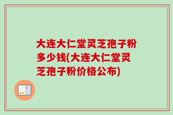 大连大仁堂灵芝孢子粉多少钱(大连大仁堂灵芝孢子粉价格公布)-第1张图片-卓越灵芝孢子粉