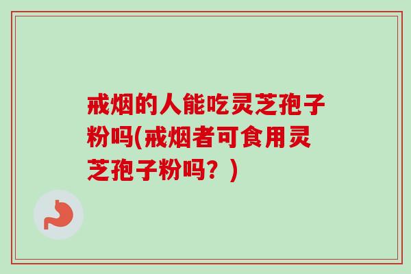 戒烟的人能吃灵芝孢子粉吗(戒烟者可食用灵芝孢子粉吗？)-第1张图片-卓越灵芝孢子粉