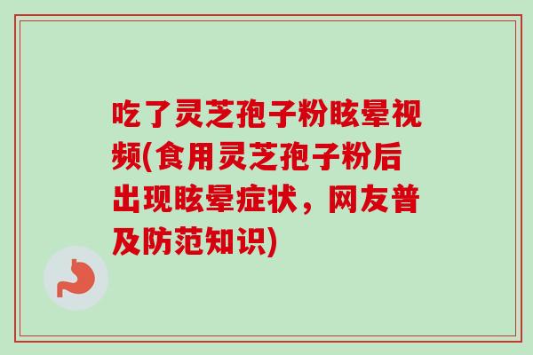 吃了灵芝孢子粉眩晕视频(食用灵芝孢子粉后出现眩晕症状,网友普及防范知识)-第1张图片-卓越灵芝孢子粉 吃了灵芝孢子粉眩晕视频(食用灵芝孢子粉后出现眩晕症状,网友普及防范知识)-第1张图片-卓越灵芝孢子粉