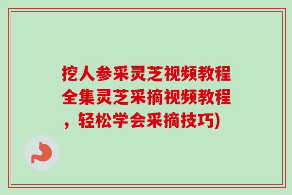 挖人参采灵芝视频教程全集灵芝采摘视频教程,轻松学会采摘技巧)-第1张图片-卓越灵芝孢子粉 挖人参采灵芝视频教程全集灵芝采摘视频教程,轻松学会采摘技巧)-第1张图片-卓越灵芝孢子粉