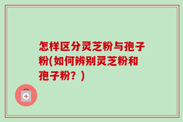 怎样区分灵芝粉与孢子粉(如何辨别灵芝粉和孢子粉?)-第1张图片-卓越灵芝孢子粉 怎样区分灵芝粉与孢子粉(如何辨别灵芝粉和孢子粉?)-第1张图片-卓越灵芝孢子粉