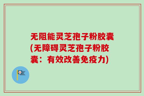 无阻能灵芝孢子粉胶囊(无障碍灵芝孢子粉胶囊:有效改善免疫力)-第1张图片-卓越灵芝孢子粉 无阻能灵芝孢子粉胶囊(无障碍灵芝孢子粉胶囊:有效改善免疫力)-第1张图片-卓越灵芝孢子粉