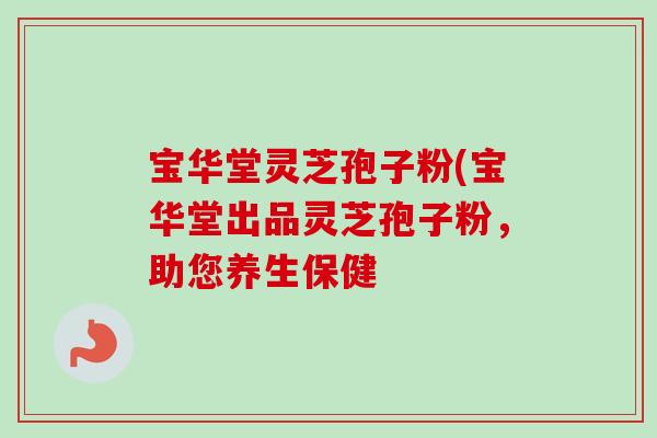 宝华堂灵芝孢子粉(宝华堂出品灵芝孢子粉,助您养生保健-第1张图片-卓越灵芝孢子粉 宝华堂灵芝孢子粉(宝华堂出品灵芝孢子粉,助您养生保健-第1张图片-卓越灵芝孢子粉