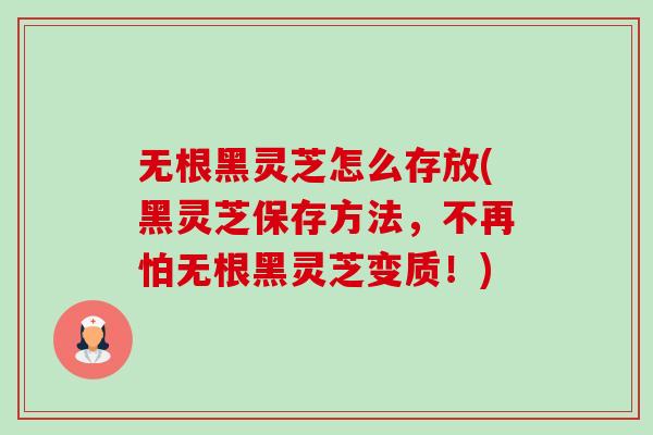 无根黑灵芝怎么存放(黑灵芝保存方法，不再怕无根黑灵芝变质！)-第1张图片-卓越灵芝孢子粉