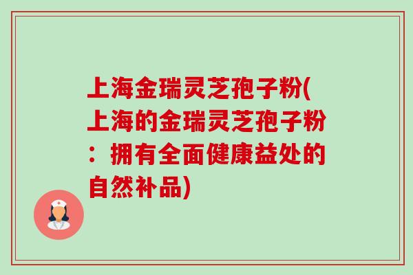 上海金瑞灵芝孢子粉(上海的金瑞灵芝孢子粉:拥有全面健康益处的自然补品)-第1张图片-卓越灵芝孢子粉 上海金瑞灵芝孢子粉(上海的金瑞灵芝孢子粉:拥有全面健康益处的自然补品)-第1张图片-卓越灵芝孢子粉