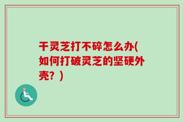 干灵芝打不碎怎么办(如何打破灵芝的坚硬外壳?)-第1张图片-卓越灵芝孢子粉 干灵芝打不碎怎么办(如何打破灵芝的坚硬外壳?)-第1张图片-卓越灵芝孢子粉
