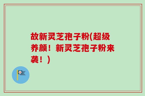 故新灵芝孢子粉(超级养颜!新灵芝孢子粉来袭!)-第1张图片-卓越灵芝孢子粉 故新灵芝孢子粉(超级养颜!新灵芝孢子粉来袭!)-第1张图片-卓越灵芝孢子粉