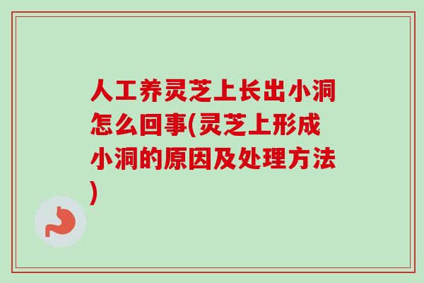 人工养灵芝上长出小洞怎么回事(灵芝上形成小洞的原因及处理方法)-第1张图片-卓越灵芝孢子粉