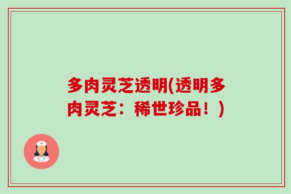 多肉灵芝透明(透明多肉灵芝:稀世珍品!)-第1张图片-卓越灵芝孢子粉 多肉灵芝透明(透明多肉灵芝:稀世珍品!)-第1张图片-卓越灵芝孢子粉