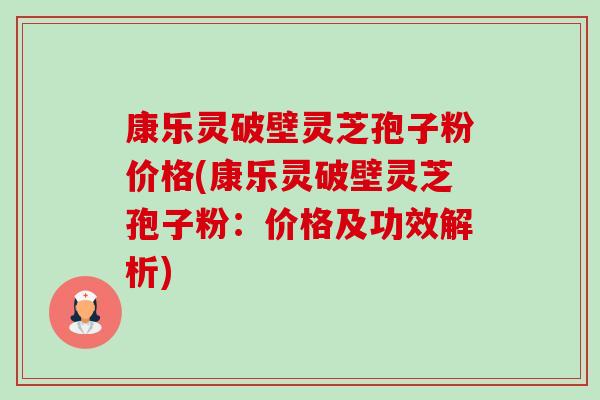 康乐灵破壁灵芝孢子粉价格(康乐灵破壁灵芝孢子粉:价格及功效解析)-第1张图片-卓越灵芝孢子粉 康乐灵破壁灵芝孢子粉价格(康乐灵破壁灵芝孢子粉:价格及功效解析)-第1张图片-卓越灵芝孢子粉
