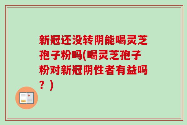 新冠还没转阴能喝灵芝孢子粉吗(喝灵芝孢子粉对新冠阴性者有益吗?)-第1张图片-卓越灵芝孢子粉 新冠还没转阴能喝灵芝孢子粉吗(喝灵芝孢子粉对新冠阴性者有益吗?)-第1张图片-卓越灵芝孢子粉