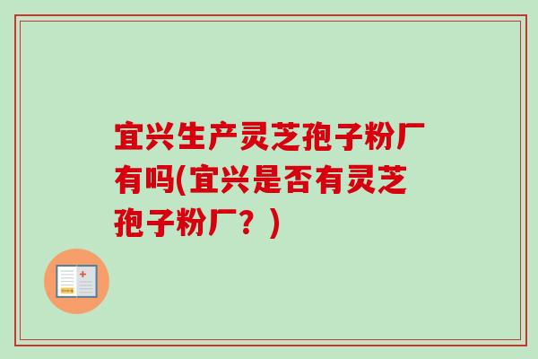 宜兴生产灵芝孢子粉厂有吗(宜兴是否有灵芝孢子粉厂？)-第1张图片-卓越灵芝孢子粉