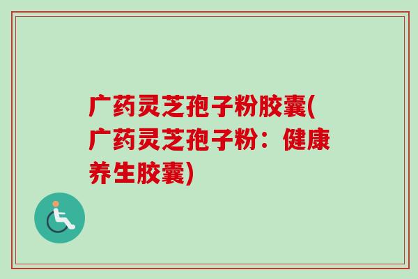 广药灵芝孢子粉胶囊(广药灵芝孢子粉：健康养生胶囊)-第1张图片-卓越灵芝孢子粉