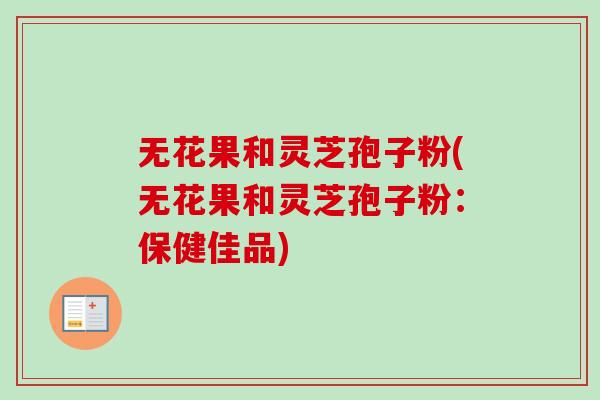 无花果和灵芝孢子粉(无花果和灵芝孢子粉：保健佳品)-第1张图片-卓越灵芝孢子粉