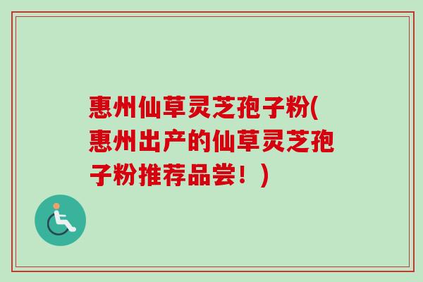 惠州仙草灵芝孢子粉(惠州出产的仙草灵芝孢子粉推荐品尝!)-第1张图片-卓越灵芝孢子粉 惠州仙草灵芝孢子粉(惠州出产的仙草灵芝孢子粉推荐品尝!)-第1张图片-卓越灵芝孢子粉
