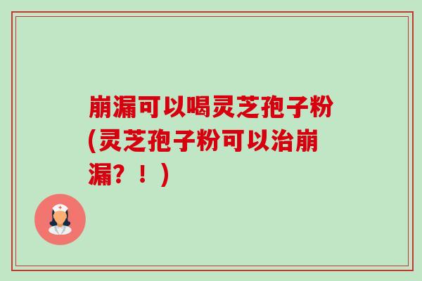 崩漏可以喝灵芝孢子粉(灵芝孢子粉可以治崩漏?!)-第1张图片-卓越灵芝孢子粉 崩漏可以喝灵芝孢子粉(灵芝孢子粉可以治崩漏?!)-第1张图片-卓越灵芝孢子粉