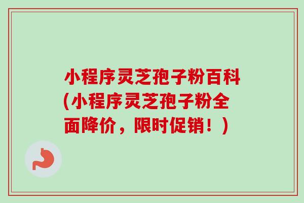 小程序灵芝孢子粉百科(小程序灵芝孢子粉全面降价，限时促销！)-第1张图片-卓越灵芝孢子粉