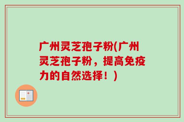 广州灵芝孢子粉(广州灵芝孢子粉,提高免疫力的自然选择!)-第1张图片-卓越灵芝孢子粉 广州灵芝孢子粉(广州灵芝孢子粉,提高免疫力的自然选择!)-第1张图片-卓越灵芝孢子粉
