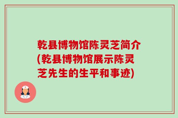 乾县博物馆陈灵芝简介(乾县博物馆展示陈灵芝先生的生平和事迹)-第1张图片-卓越灵芝孢子粉 乾县博物馆陈灵芝简介(乾县博物馆展示陈灵芝先生的生平和事迹)-第1张图片-卓越灵芝孢子粉