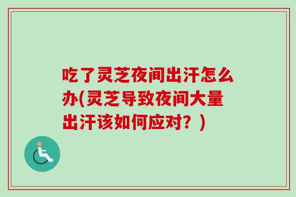 吃了灵芝夜间出汗怎么办(灵芝导致夜间大量出汗该如何应对?)-第1张图片-卓越灵芝孢子粉 吃了灵芝夜间出汗怎么办(灵芝导致夜间大量出汗该如何应对?)-第1张图片-卓越灵芝孢子粉
