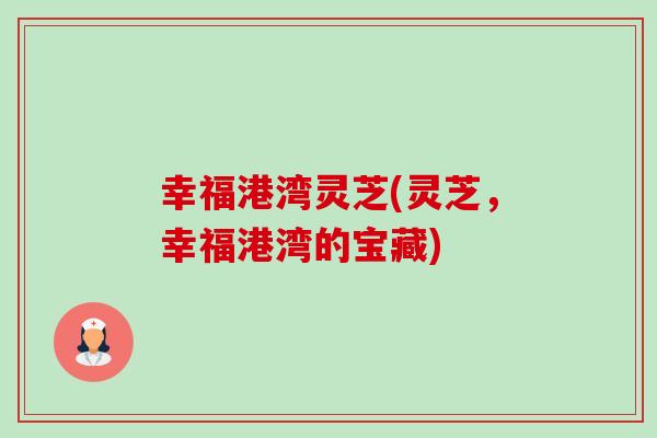 幸福港湾灵芝(灵芝,幸福港湾的宝藏)-第1张图片-卓越灵芝孢子粉 幸福港湾灵芝(灵芝,幸福港湾的宝藏)-第1张图片-卓越灵芝孢子粉