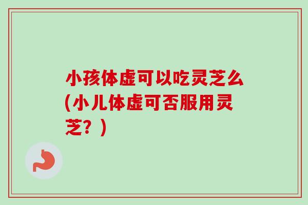 小孩体虚可以吃灵芝么(小儿体虚可否服用灵芝?)-第1张图片-卓越灵芝孢子粉 小孩体虚可以吃灵芝么(小儿体虚可否服用灵芝?)-第1张图片-卓越灵芝孢子粉