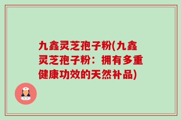九鑫灵芝孢子粉(九鑫灵芝孢子粉:拥有多重健康功效的天然补品)-第1张图片-卓越灵芝孢子粉 九鑫灵芝孢子粉(九鑫灵芝孢子粉:拥有多重健康功效的天然补品)-第1张图片-卓越灵芝孢子粉