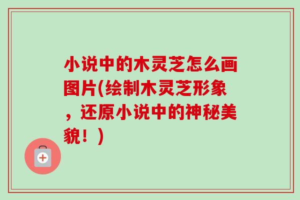 小说中的木灵芝怎么画图片(绘制木灵芝形象,还原小说中的神秘美貌!)-第1张图片-卓越灵芝孢子粉 小说中的木灵芝怎么画图片(绘制木灵芝形象,还原小说中的神秘美貌!)-第1张图片-卓越灵芝孢子粉